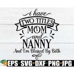 I Have Two Titles Mom And Nanny And I'm Blessed By Both, Gift For Nanny, Nanny svg, Mother's Day Gift FOr Nanny, Nanny M