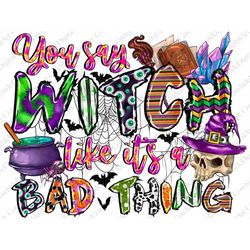 You Say Witch Like It's A Bad Thing Png, Halloween PNG Design, Halloween png, Spooky Design Png, Sublimation Designs Dow