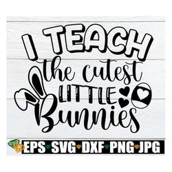 I Teach The Cutest Little Bunnies, Easter Teacher svg, Teacher Bunny svg, Easter Teacher shirt svg, Teacher SVG, Cute Ea