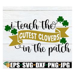 I Teach the Cutest Clovers In The Patch, St. Patrick's Day Teacher, Teacher SVG, St. Patrick's Day, SVG, Cut File, Print