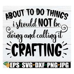 About To Do Things I Should NOT Be Doing And Calling It Crafting, Funny Craft Quote svg, Crafting Shirt SVG, Craft Room