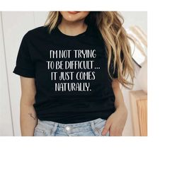 Funny Sarcastic Shirts,I'm not Trying to be Difficult,It Just Comes Naturally,Sassy Shirt,Funny Quotes,Inspirational Shi