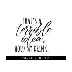 That's a terrible idea hold my drink svg, Funny Drinking Quote SVG, Cricut Silhouette Cut Files, Files For Cricut And Si