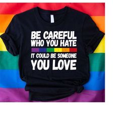 Love Is Love Shirt,LGBT Pride Shirt,Equality Tshirt,Be Careful Who You Hate It Could Be Someone You Love Shirt,LGBTQ Tsh
