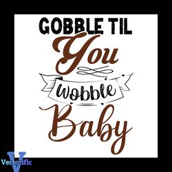 Gobble Til You Wobble Baby Svg, Thanksgiving Svg, Wobble Baby Svg, Gobble Svg
