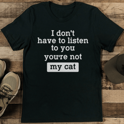 I Don't Have To Listen To You You're Not My Cat Tee