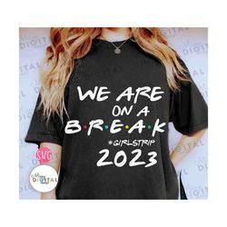 We Are On A Break, Girls Trip 2023 SVG PNG, Girl weekend Svg, Summer Vacation Shirt , Summer Gift for her, girls trip Pn