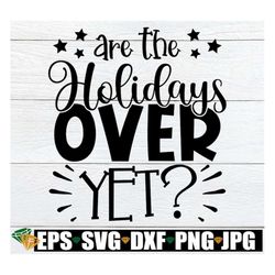 Are The Holiday's Over Yet, Is Christmas Break Over Yet, Funny Christmas svg, Funny Holiday Saying svg, Funny Holidays s