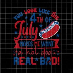 You Look Like The 4th Of July Makes Me Want A Hot Dog Real Bad Svg, Hotdog 4th Of July Svg, Patriotic Day svg, Fourth of