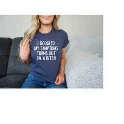 I Googled My Symptoms Turns Out I'm a Bitch Shirt,Google Shirt,Funny Sarcastic Gifts,Funny Women Shirts,Funny Saying Shi