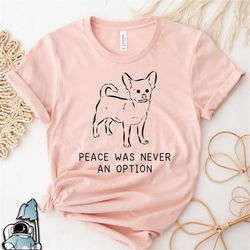 Peace Was Never an Option Chihuahua Shirt, Funny Chihuahua T-Shirt, Chihuahua Lover Shirt, Cute Chihuahua Gift, Dog Love