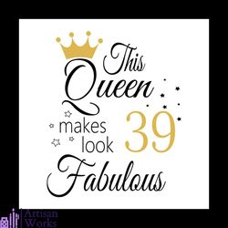 This Queen Makes Look 39 Fabulous Svg, Birthday Svg, Happy Birthday Svg