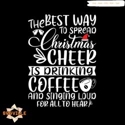 The Best Way To Spread Christmas Cheer Is Prinking Coffee Anf Singinf Loud For All To Hear Svg