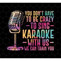 You Do Not Have To Be Crazy To Sing Png, Karaoke With Us Png, Love To Karaoke Gift Png, Sing Lover Gift Png, Png Printab