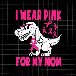 I Wear Pink For My Mom Svg, Dinosaur Breast Cancer Awareness Svg, Mom Cancer Warrior png, Dinosaur Pink Svg, Mom Breast