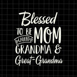 Blessed To Be Called Mom Grandma And Great-Grandma Svg, Mothers Day Svg, Funny Mother's Day Svg, Mother's Day Quote Svg,