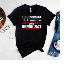 When I Die Don't Let Me Vote Democrat Colored Shirt,Republican Shirt,Conservative Shirt,Political Tee,Patriotic T-Shirt,
