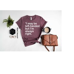 I May Be Left-Handed But I'm Always Right Shirt,Left Handers Day Shirt,Funny Sayings T-Shirt,Left Handed Shirt,Lefty Shi