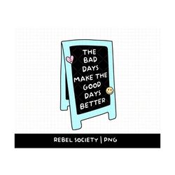 The Bad Days Make the Good Days Better PNG Popular PNG's Trendy PNG Mental Health Awareness Positivity Positive Motivati