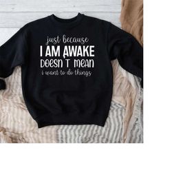 Just Because I'm Awake Doesn't Mean I Want to Do Things Shirt,Funny Sarcastic Shirts,Hilarious Funny Mom Shirt,Humorous