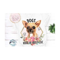 Chihuahua Dog Sublimation Png, Dogs Never Lie About Love, Floral Watercolor Chihuahua Png, Dog with Flowers PNG, Pet Shi