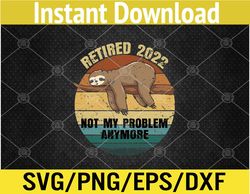 Retired 2022 Not My Problem Anymore Funny Retirement Sloth Svg, Eps, Png, Dxf, Digital Download