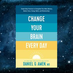 Change Your Brain Every Day: Simple Daily Practices to Strengthen Your Mind, Memory, Moods, Focus, Energy, Habits,