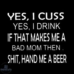 Yes I cuss yes I drink if that makes me a bad mom then shit hand me a beer svg, png, dxf, eps file FN000364