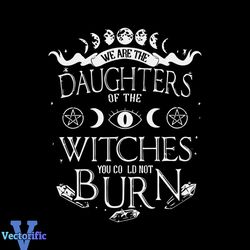 We Are The Daughters Of The Witches SVG, We Are The Daughters Of The Witches You Could Not Burn SVG, Witches SVG, Hallow