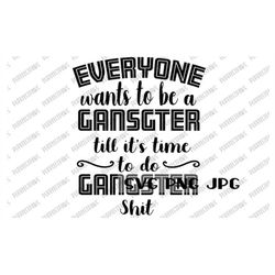 Everyone Wants to be a Gangster till it's time to do Gangster Shit Digital File, Instant Download svg png jpg