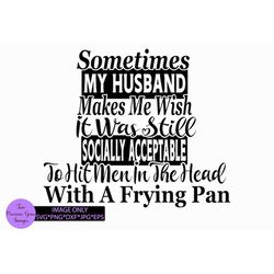 Sometimes my husband makes me wish it was still socially acceptable to hit men in the head with a frying pan. Funny husb
