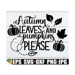 Autumn Leaves And Pumpkins Please, Fall svg, Halloween SVG, Thanksgiving SVG, Cute Fall, Fall Decor, Cute Thanksgiving,