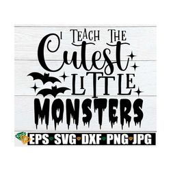 I Teach The Cutest Little Monsters, Halloween Teacher, Funny Halloween Teacher, Spooky Teacher,Teacher svg,Teacher Hallo