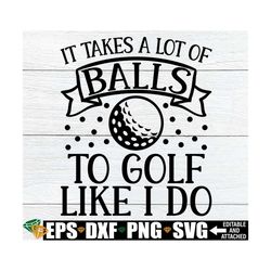 It Takes A Lot Of Balls To Golf Like I Do, Funny Retirement svg, Funny Golf Quote svg, Golfer svg, Golf Saying svg, Gift