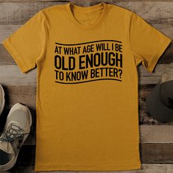 At What Age Will I Be Old Enough To Know Better Tee