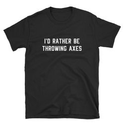 axe throwing shirt, axe throw t-shirt, axe thrower tee, axe throwing gift, i'd rather be throwing axes