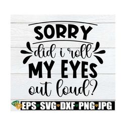 Sorry Did I Roll My Eyes Out Loud, Funny , Sarcasm, Adult Humor, SVG, Cut File, Sarcastic SVG, Iron On File, Sarcastic Q