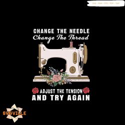 Change The Needle Change The Thread Adjust The Tension And Try Again Svg, Trending Svg