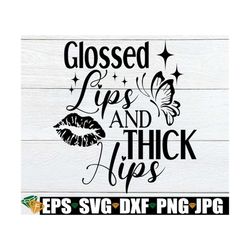 Glossed Lips and Thick hips. Sexy woman. Self Confident, Self Love, I'm A Sexy Woman, Thick WOman, Thick Girl,SVG, Lips