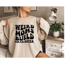 Weird Moms Build Character Sweatshirt, Funny Mom T-Shirt , Weird Mom T-Shirt,Groovy Mom Shirt, Groovy Weird Mom Gift