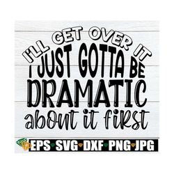 I'll get over it I just gotta be dramatic first. Funny SVG. Adult humor svg. Sarcasm svg. Drama Queen SVG. I'm a little