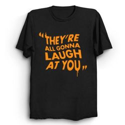 They're All Gonna Laugh at You - Horror Movie Quote T-Shirt