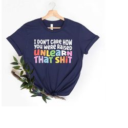 I don't care how you were raised unlearn that shit Shirt,Equal Rights,Pride Shirt,LGBT Shirt,Social Justice,Human Rights