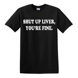 Shut Up Liver You're Fine T-Shirt Novelty t shirt Joke t-shirt Birthday Gift Xmas Party Top