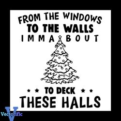 From The Windows To The Walls Imma Bout to Deck These Halls Svg