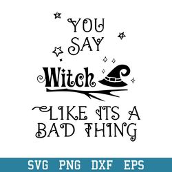 You Say Witch Like Its A Bad Thing Svg, Halloween Svg, Png Dxf Eps Digital File