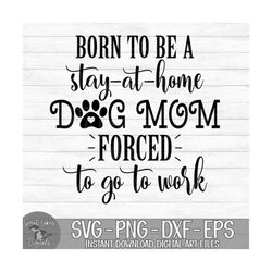 Born To Be A Stay At Home Dog Mom Forced To Go To Work - Instant Digital Download - svg, png, dxf, and eps files include