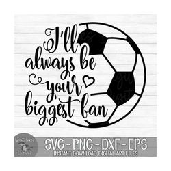 I'll Always Be Your Biggest Fan - Soccer - Instant Digital Download - svg, png, dxf, and eps files included!