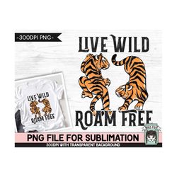 Tiger SUBLIMATION design PNG, Live Wild Roam Free Sublimation, Tiger Shirt PNG sublimation file, Inspirational png, Moti