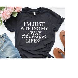 I'm Just WTF-ing My Way Through Life Shirt, Sassy Tshirt, Sarcastic Shirt, Mom T-Shirts, Wife Shirt, Cute Ladies Tshirt,